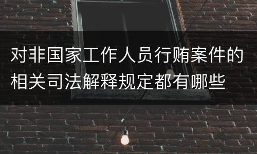 对非国家工作人员行贿案件的相关司法解释规定都有哪些