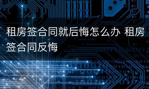 租房签合同就后悔怎么办 租房签合同反悔