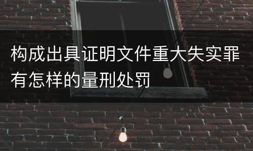 构成出具证明文件重大失实罪有怎样的量刑处罚