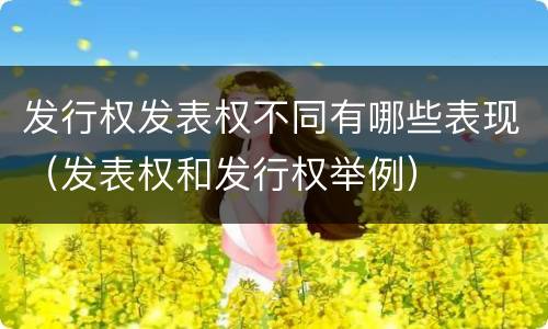 发行权发表权不同有哪些表现（发表权和发行权举例）