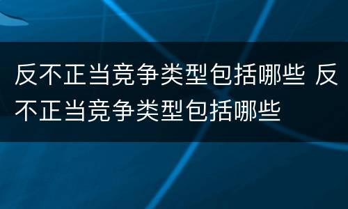 反不正当竞争类型包括哪些 反不正当竞争类型包括哪些