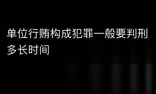 单位行贿构成犯罪一般要判刑多长时间
