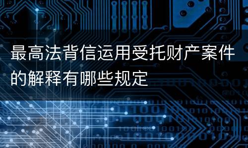 最高法背信运用受托财产案件的解释有哪些规定