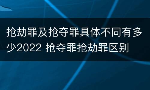 抢劫罪及抢夺罪具体不同有多少2022 抢夺罪抢劫罪区别