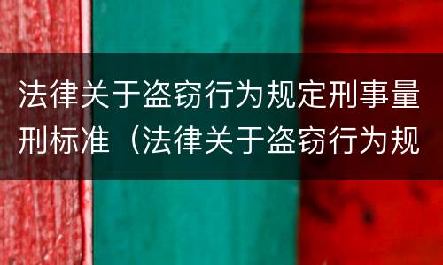 法律关于盗窃行为规定刑事量刑标准（法律关于盗窃行为规定刑事量刑标准最新）