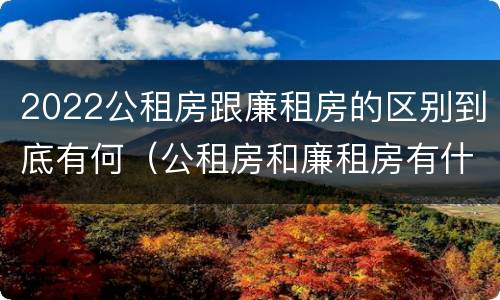 2022公租房跟廉租房的区别到底有何（公租房和廉租房有什么区别?2019年的）