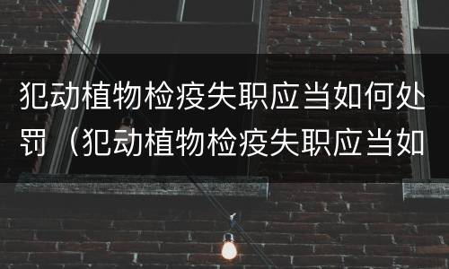 犯动植物检疫失职应当如何处罚（犯动植物检疫失职应当如何处罚）