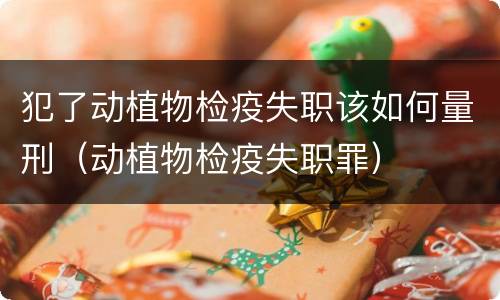 犯了动植物检疫失职该如何量刑（动植物检疫失职罪）