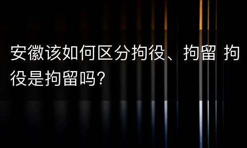 安徽该如何区分拘役、拘留 拘役是拘留吗?