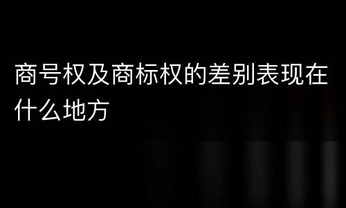商号权及商标权的差别表现在什么地方