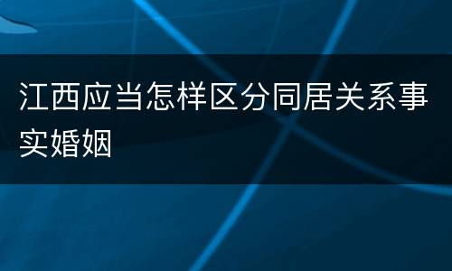 江西应当怎样区分同居关系事实婚姻