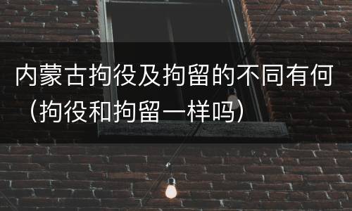 内蒙古拘役及拘留的不同有何(拘役和拘留一样吗)