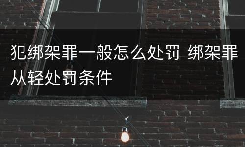 犯绑架罪一般怎么处罚 绑架罪从轻处罚条件