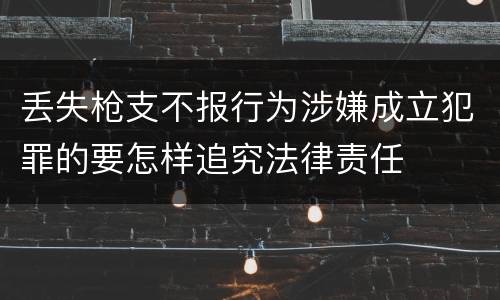 丢失枪支不报行为涉嫌成立犯罪的要怎样追究法律责任