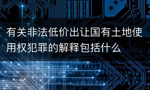 有关非法低价出让国有土地使用权犯罪的解释包括什么