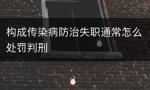 构成传染病防治失职通常怎么处罚判刑