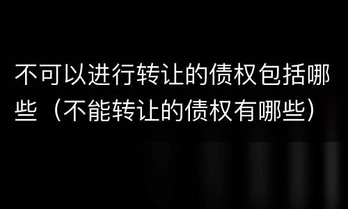不可以进行转让的债权包括哪些（不能转让的债权有哪些）