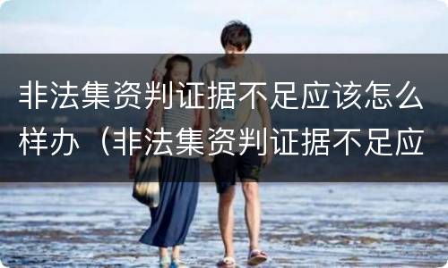 非法集资判证据不足应该怎么样办（非法集资判证据不足应该怎么样办理）