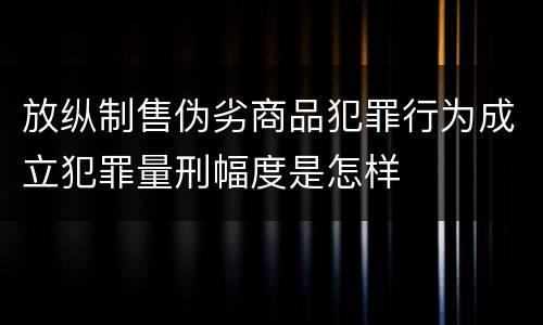 放纵制售伪劣商品犯罪行为成立犯罪量刑幅度是怎样