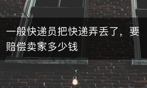 一般快递员把快递弄丢了，要赔偿卖家多少钱