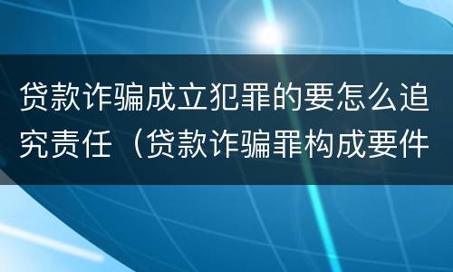 贷款诈骗成立犯罪的要怎么追究责任（贷款诈骗罪构成要件）