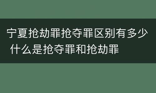宁夏抢劫罪抢夺罪区别有多少 什么是抢夺罪和抢劫罪