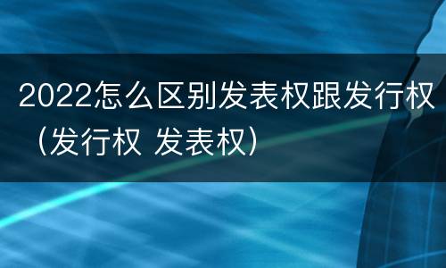 2022怎么区别发表权跟发行权（发行权 发表权）