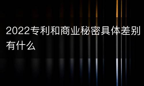 2022专利和商业秘密具体差别有什么