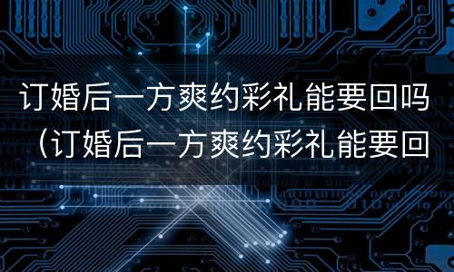 订婚后一方爽约彩礼能要回吗（订婚后一方爽约彩礼能要回吗女方）