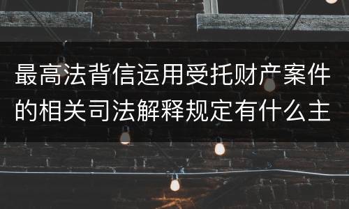 最高法背信运用受托财产案件的相关司法解释规定有什么主要内容