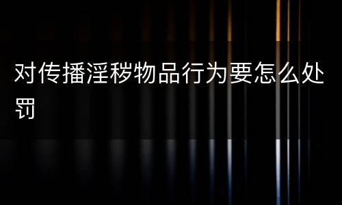 对传播淫秽物品行为要怎么处罚