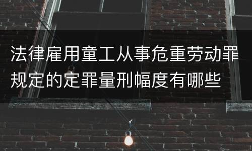 法律雇用童工从事危重劳动罪规定的定罪量刑幅度有哪些