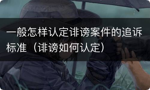 一般怎样认定诽谤案件的追诉标准（诽谤如何认定）
