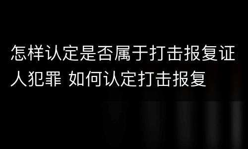 怎样认定是否属于打击报复证人犯罪 如何认定打击报复