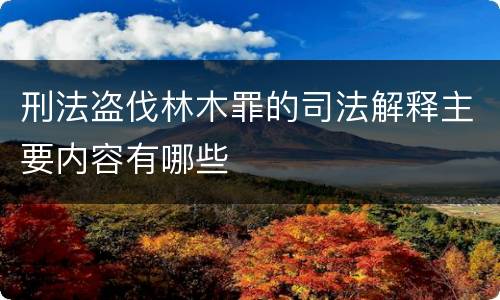 刑法盗伐林木罪的司法解释主要内容有哪些