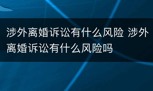 涉外离婚诉讼有什么风险 涉外离婚诉讼有什么风险吗