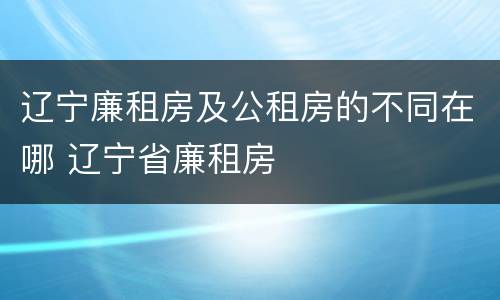 辽宁廉租房及公租房的不同在哪 辽宁省廉租房