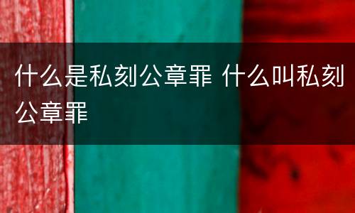 什么是私刻公章罪 什么叫私刻公章罪