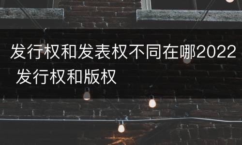 发行权和发表权不同在哪2022 发行权和版权