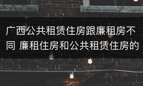 广西公共租赁住房跟廉租房不同 廉租住房和公共租赁住房的区别和联系