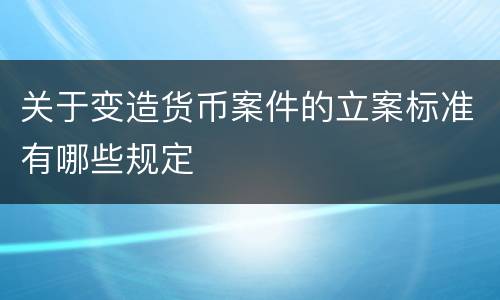 关于变造货币案件的立案标准有哪些规定