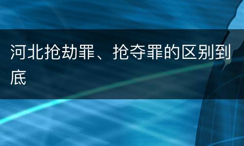 河北抢劫罪、抢夺罪的区别到底