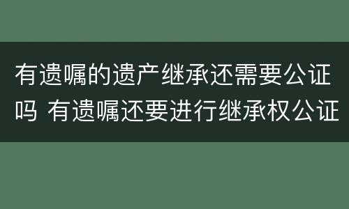 有遗嘱的遗产继承还需要公证吗 有遗嘱还要进行继承权公证吗