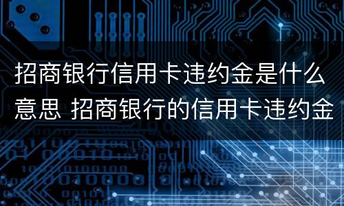 招商银行信用卡违约金是什么意思 招商银行的信用卡违约金为什么那么高
