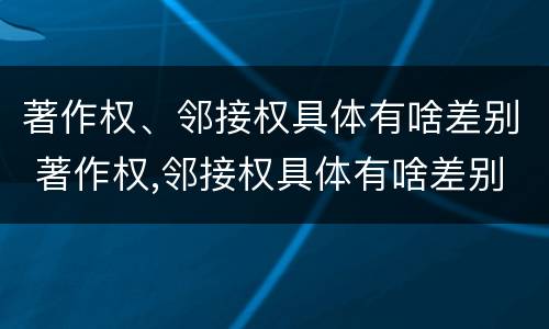 著作权、邻接权具体有啥差别 著作权,邻接权具体有啥差别