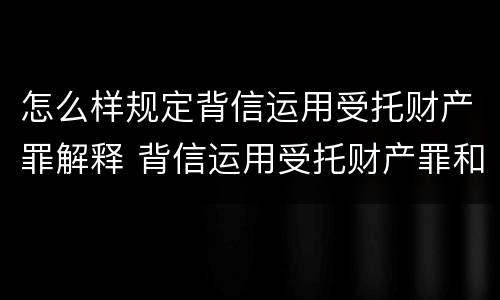 怎么样规定背信运用受托财产罪解释 背信运用受托财产罪和违法运用资金罪