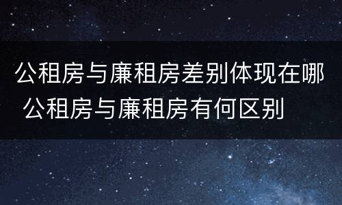公租房与廉租房差别体现在哪 公租房与廉租房有何区别