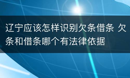 辽宁应该怎样识别欠条借条 欠条和借条哪个有法律依据