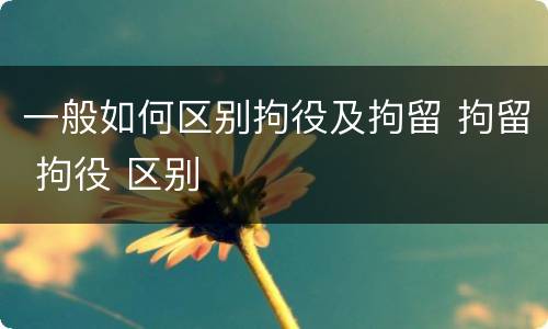 一般如何区别拘役及拘留 拘留 拘役 区别