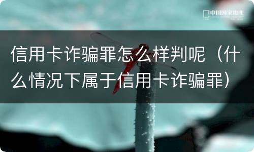 信用卡诈骗罪怎么样判呢（什么情况下属于信用卡诈骗罪）